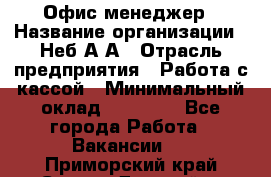 Офис-менеджер › Название организации ­ Неб А.А › Отрасль предприятия ­ Работа с кассой › Минимальный оклад ­ 18 000 - Все города Работа » Вакансии   . Приморский край,Спасск-Дальний г.